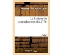 La Pratique des accouchements. Partie 1 Alphonse Louis Vincent Leroy (Auteur)