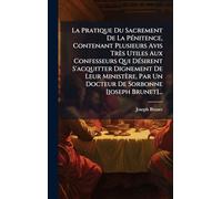 La Pratique Du Sacrement De La PÃ(c)nitence, Contenant Plusieurs Avis Très Utiles Aux Confesseurs Qui DÃ(c)sirent S'acquitter Dignement De Leur Ministère, Par Un Docteur De Sorbonne [joseph Brunet]...
