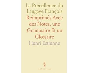 La Précellence du Langage François: Reimprimés Avec des Notes, une Grammaire Et un Glossaire