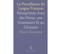 La Precellence du Langue François: Réimprimée Avec des Notes, une Grammaire Et un Glossaire
