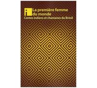La Première Femme Du Monde - Contes Indiens Et Chamanes Du Brésil