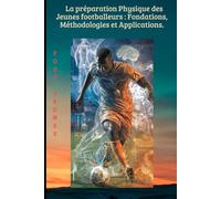 La préparation physique des jeunes footballeurs : fondations, méthodologies et applications.: Le guide complet pour une formation durable, saine et performante.