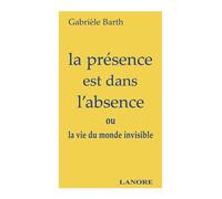La présence est dans l'absence ou la vie du monde invisible Ou la vie du monde invisible - GABRIELE BARTH - Lanore - broché - Essai
