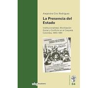 La Presencia Del Estado: Institucionalidad, Movilizacion Social Y Conflicto En El Caqueta, Colombia, 1950-1991