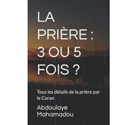 LA PRIÈRE : 3 OU 5 FOIS ?: Tous les détails de la prière par le Coran