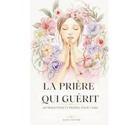 La Prière Qui Guérit: Affirmations Et Prières Pour L'âme