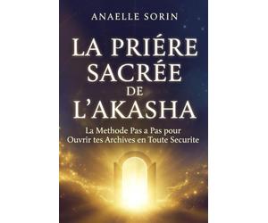 LA PRIÈRE SACRÉE DE L'AKASHA La Méthode Pas à Pas pour Ouvrir tes Archives en Toute Sécurité: La e tes Annales Akashiques et Recevoir les Messages de ton Âme