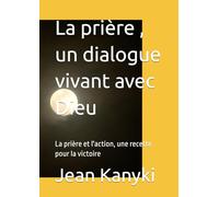 La prière , un dialogue vivant avec Dieu: La prière et l'action, une recette pour la victoire