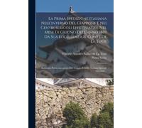 La Prima Spedizione Italiana Nell'interno Del Giappone E Nei Centri Sericoli Effettuatasi Nel Mese Di Giugno Dell'anno 1869 Da Sua Eccellenza Il Conte