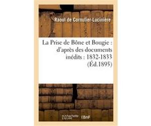 La Prise de Bône et Bougie : d'après des documents inédits : 1832-1833 Raoul Cornulier-Lucinière (Auteur)