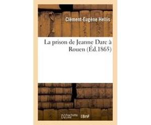 La prison de Jeanne Darc à Rouen Clément-Eugène Hellis (Auteur)
