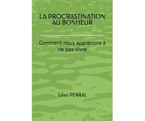 LA PROCRASTINATION AU BONHEUR: Comment nous apprenons à ne pas vivre