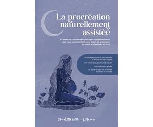 La procréation naturellement assistée: La médecine chinoise et les thérapies complémentaires pour vous soutenir dans votre projet de grossesse, en essais naturels ou en PMA