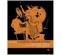 La Production Artisanale En Grèce - Une Approche Spatiale Et Topographique À Partir Des Exemples De L'attique Et Du Péloponnèse Du Viie Au Ier Siècle Avant J-C