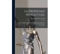 La Propiedad Intelectual: Legislación Española Y Extranjera Comentada, Concordada Y Esplicada Según La Historia, La Filosofía, La Jurisprudencia