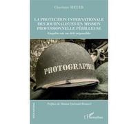 La protection internationale des journalistes en mission professionnelle périlleuse Enquête sur un défi impossible - Charlotte Meyer - L'harmattan - broché - Essai