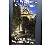 La Provence chrétienne : Principauté de Monaco, Alpes maritimes, Alpes-de-Haute-Provence, Hautes-Alpes, Bouches-du-Rhône, Var, Vaucluse