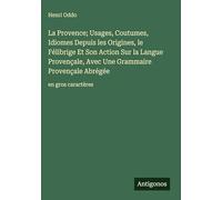La Provence; Usages, Coutumes, Idiomes Depuis les Origines, le Félibrige Et Son Action Sur la Langue Provençale, Avec Une Grammaire Provençale Abrégée: en gros caractères
