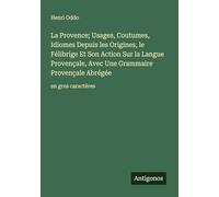 La Provence; Usages, Coutumes, Idiomes Depuis les Origines, le Félibrige Et Son Action Sur la Langue Provençale, Avec Une Grammaire Provençale Abrégée: en gros caractères