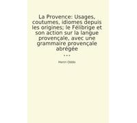 La Provence: Usages, coutumes, idiomes depuis les origines; le Félibrige et son action sur la langue provençale, avec une grammaire provençale abrégée