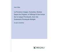 La Provence; Usages, Coutumes, Idiomes Depuis Les Origines, Le Félibrige Et Son Action Sur La Langue Provençale, Avec Une Grammaire Provençale Abrégée