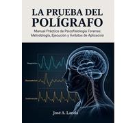 LA PRUEBA DEL POLÍGRAFO: Manual Práctico de Psicofisiología Forense: Metodología, Ejecución y Ámbitos de Aplicación