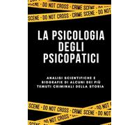 LA PSICOLOGIA DEGLI PSICOPATICI: Analisi scientifiche e biografie di alcuni dei più temuti criminali della storia
