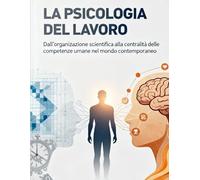 LA PSICOLOGIA DEL LAVORO: Dall'organizzazione scientifica alla centralità delle competenze umane nel mondo contemporaneo