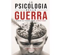 La Psicologia della Guerra. Perché gli Esseri Umani Combattono?: Meccanismi Mentali, Propaganda, Traumi e il Confine Sottile tra Eroismo e Brutalità