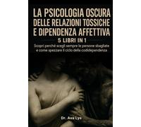 La psicologia oscura delle relazioni tossiche e dipendenza affettiva: Scopri perché scegli sempre le persone sbagliate e come spezzare il ciclo della codipendenza