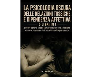 La psicologia oscura delle relazioni tossiche e dipendenza affettiva: Scopri perché scegli sempre le persone sbagliate e come spezzare il ciclo della codipendenza