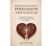 La psychologie de la persuasion amoureuse: Comprendre, influencer et transformer positivement ses relations.