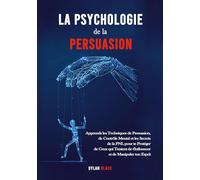La Psychologie de la Persuasion: Apprends les Techniques de Persuasion, de Contrôle Mental et les Secrets de la PNL pour te Protéger de Ceux qui Tentent de t'Influencer et de Manipuler ton Esprit
