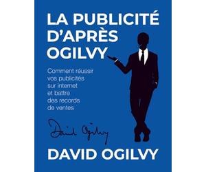 La Publicité d’après Ogilvy: Comment réussir Vos Publicités sur Internet et Battre des Records de Ventes