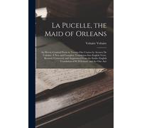 La Pucelle, The Maid Of Orleans: An Heroic-Comical Poem In Twenty-One Cantos By Arouret De Voltaire: A New And Complete Translation Into English Verse