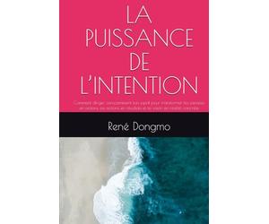 LA PUISSANCE DE L’INTENTION: Comment diriger consciemment ton esprit pour transformer tes pensées en actions, tes actions en résultats et ta vision en réalité concrète