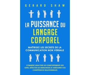 La puissance du langage corporel: Maîtrisez les secrets de la communication non verbale. Comment analyser les comportements des gens, détecter les mensonges et améliorer vos compétences relationnelles