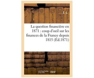 La Question Financière En 1871: Coup D'oeil Rétrospectif Sur Les Finances De La France Depuis 1815