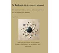 La Radioattività: ieri, oggi e domani Un’analisi scientifica e storica della radioattività e del suo impatto sull’umanità