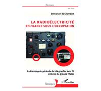 La radioélectricité en France sous l'Occupation La Compagnie générale de télégraphie sans fil, enfance du groupe Thales - Emmanuel de Chambost - L'harmattan - broché - Etude