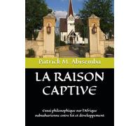 LA RAISON CAPTIVE: Essai philosophique sur l'Afrique subsaharienne entre foi et développement