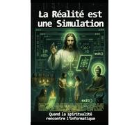 La réalité est une simulation: Quand la spiritualité rencontre l'informatique