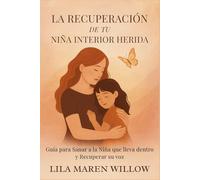 La Recuperación de tu Niña Interior Herida: Guía para Sanar a la Niña que lleva dentro y Recuperar su voz