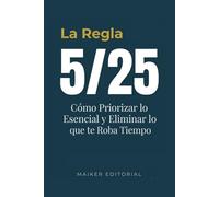 La Regla 5/25: Cómo Priorizar lo Esencial y Eliminar lo que te Roba Tiempo: Método práctico de gestión del tiempo y productividad personal para dejar ... lograr tus metas vitales / Incluye ejercicios