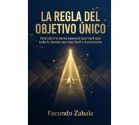 LA REGLA DEL OBJETIVO ÚNICO: Descubre la tarea maestra que hará que todo lo demás sea más fácil o innecesario
