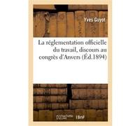 La réglementation officielle du travail, discours au congrès d'Anvers Yves Guyot (Auteur)