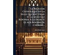 La Religion Catholique Est La Seule Qui Soit Vraie Et La Seule Qui RÃ(c)ponde Ã La DignitÃ(c) Et Aux Besoins De L'homme...