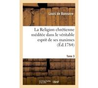 La Religion chrétienne, méditée dans le véritable esprit de ses maximes Cours complet et suivi de réflexions ou de sujets de méditations pour chaque jour de l'année. Tome 3 - Louis de Bonnaire - Hache
