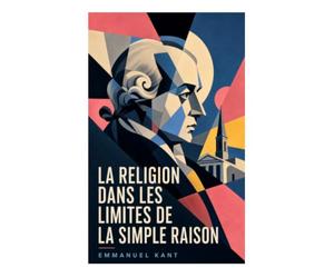 La religion dans les limites de la simple raison: Foi rationnelle, mal radical et communauté éthique à l'épreuve de la raison pratique