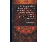 La Religion Des Indoux, Selon Les Védah, Ou, Analyse De L'oupnek'hat, Publié Par M. Anquetil Du Perron En 1802...